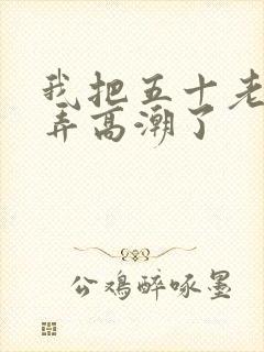 我把五十老女人弄高潮了