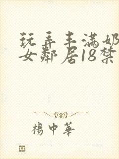玩弄丰满奶水的女邻居18禁网站