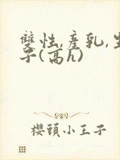 双性,产乳,生子(高h)封面