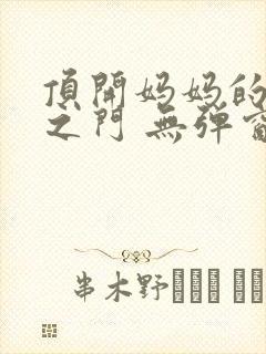 顶开妈妈的生命之门 无弹窗