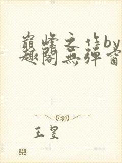 巅峰之作by笔趣阁无弹窗
