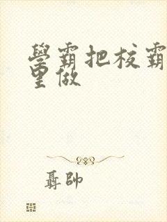 学霸把校霸往死里做