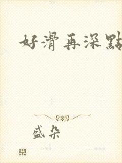 好滑再深点