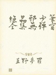 绝品邪少笔趣阁全集无弹窗