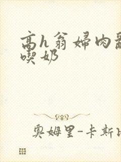 高h翁妇肉乱文吃奶