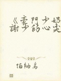 《豪门少奶奶:谢少的心尖宠妻》