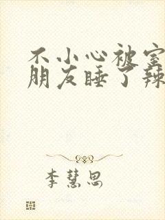 不小心被室友男朋友睡了辣梨