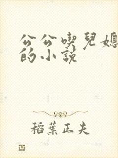 公公吃儿媳妇奶的小说