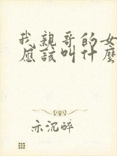 我亲哥的女儿我应该叫什么
