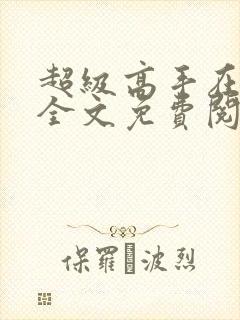 超级高手在都市全文免费阅读全文