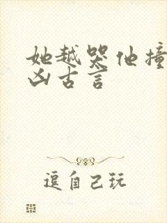 她越哭他撞得越凶古言