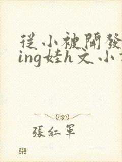 从小被开发成ying娃h文小说