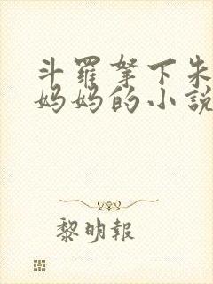 斗罗拿下朱竹清妈妈的小说