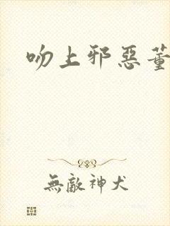 吻上邪恶董事长