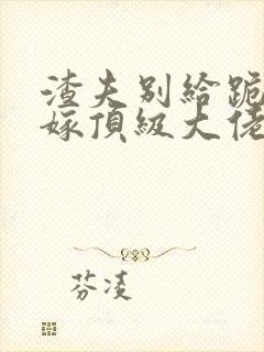 渣夫别给跪夫人嫁顶级大佬