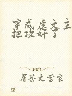穿成虐文主角受把攻奸了