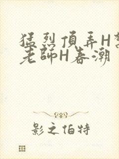 猛烈顶弄H禁欲老师H春潮