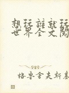想玩谁就玩谁的世界全文阅读