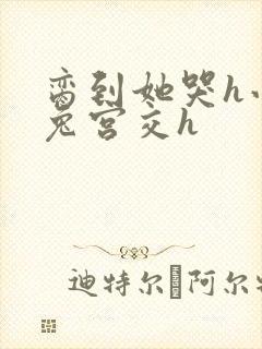 脔到她哭h小白兔宫交h封面