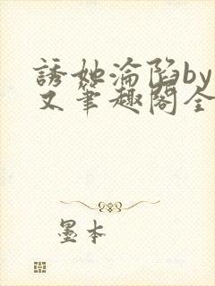 诱她沦陷by今又笔趣阁全文免费阅读笔