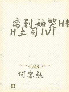 脔到她哭H粗话H上司1V1