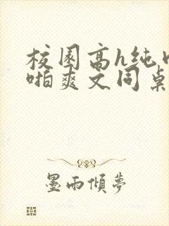 校园高h纯肉啪啪爽文同桌3封面