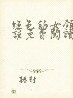 绝色的女领导小说免费阅读