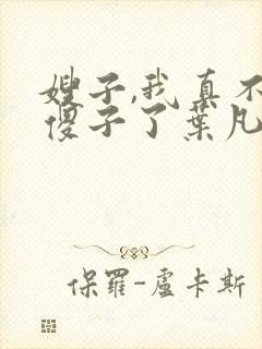 嫂子,我真不是傻子了叶凡