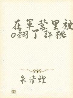 在军营里被cao翻了许桃