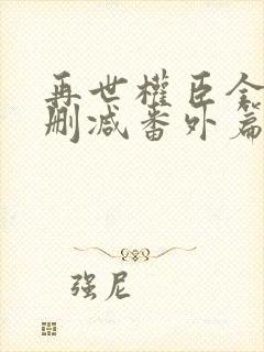 再世权臣全文无删减番外篇