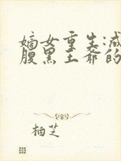 嫡女重生:成为腹黑王爷的心尖宠合集封面