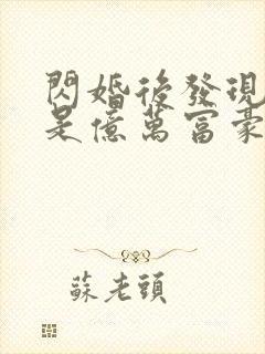 闪婚后发现老公是亿万富豪全文免费阅读