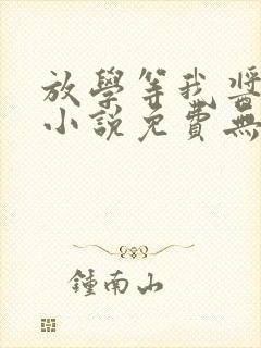 放学等我酱子贝小说免费无弹窗