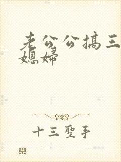 老公公搞三个儿媳妇