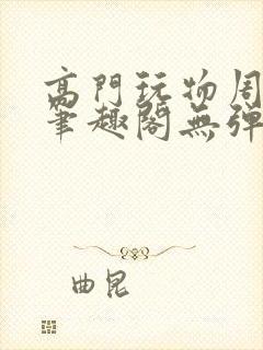 高门玩物周漫漫笔趣阁无弹窗