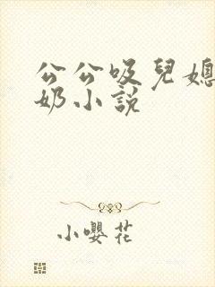 公公吸儿媳妇的奶小说