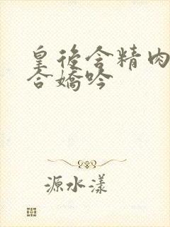 皇后含精肉臀迎合娇吟