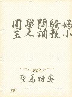 同学闷骚妈妈被主人调教小说