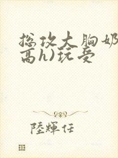 总攻大胸奶汁(高h)玩受封面