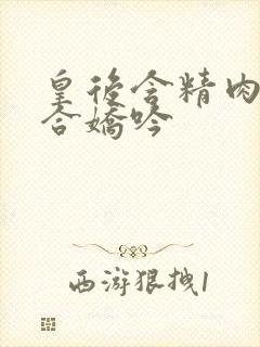 皇后含精肉臀迎合娇吟