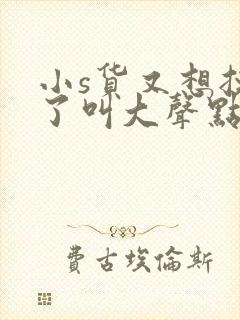 小s货又想挨c了叫大声点