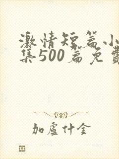 激情短篇小说合集500篇免费阅读