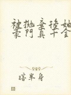 被抛弃后她成了豪门真千金笔趣阁
