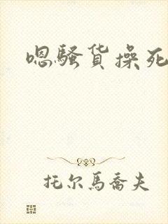 嗯骚货操死你