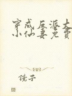 穿成反派大佬的小仙妻免费阅读全文