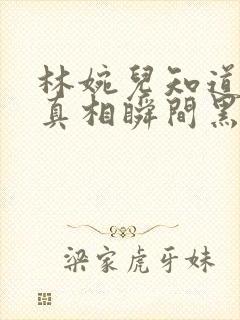 林婉儿知道林珙真相瞬间黑化
