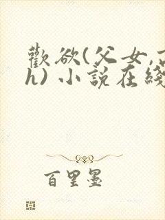 欢欲(父女,高h) 小说在线阅读