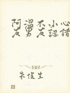 阿温不小心被室友男友认错
