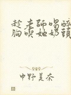 趁老师喝醉摸她胸吃她奶头小说