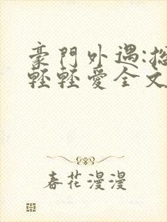 豪门外遇:总裁轻轻爱全文免费阅读